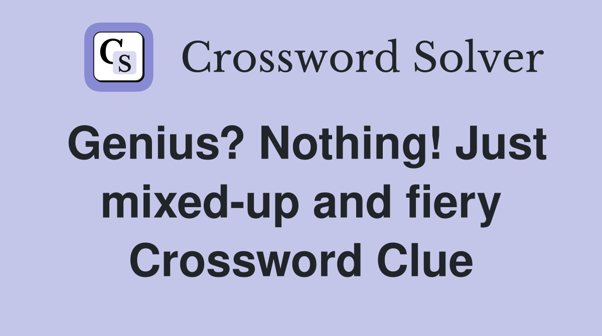 Genius? Nothing! Just mixedup and fiery Crossword Clue Answers Crossword Solver